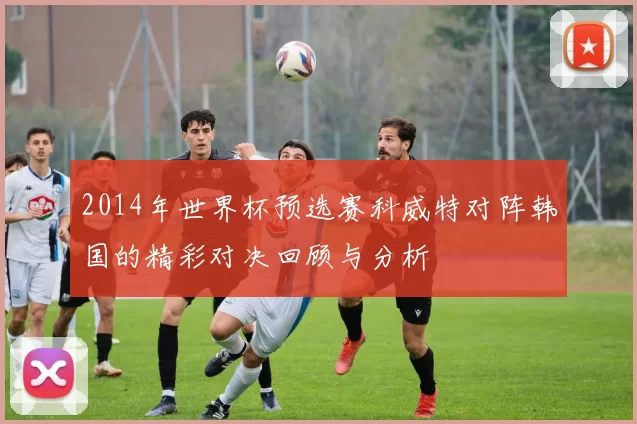2014年世界杯预选赛科威特对阵韩国的精彩对决回顾与分析