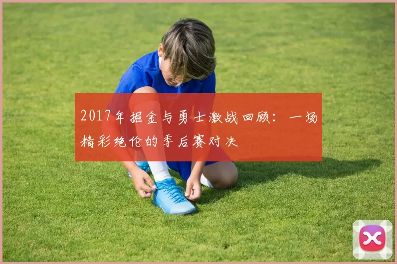 2017年掘金与勇士激战回顾：一场精彩绝伦的季后赛对决