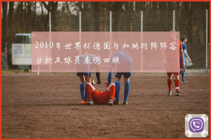 2010年世界杯德国与加纳对阵阵容分析及球员表现回顾