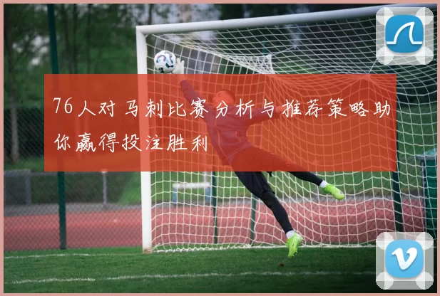 76人对马刺比赛分析与推荐策略助你赢得投注胜利