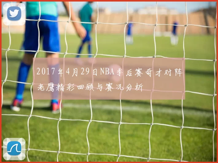 2017年4月29日NBA季后赛奇才对阵老鹰精彩回顾与赛况分析