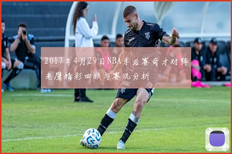 2017年4月29日NBA季后赛奇才对阵老鹰精彩回顾与赛况分析