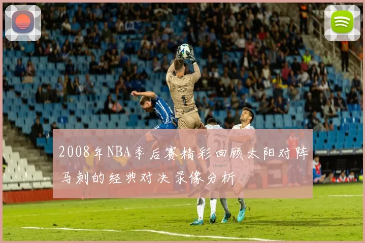 2008年NBA季后赛精彩回顾太阳对阵马刺的经典对决录像分析
