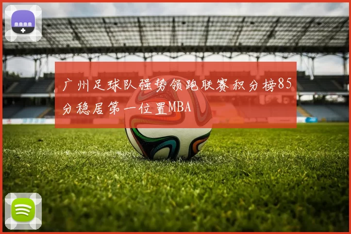 广州足球队强势领跑联赛积分榜85分稳居第一位置MBA