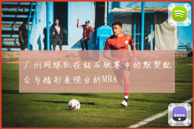 广州网球队在钻石联赛中的默契配合与精彩表现分析MBA