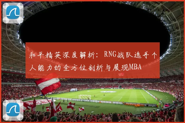 和平精英深度解析：RNG战队选手个人能力的全方位剖析与展现MBA