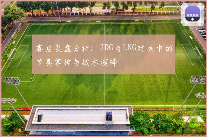 赛后复盘分析：JDG与LNG对决中的节奏掌控与战术演绎