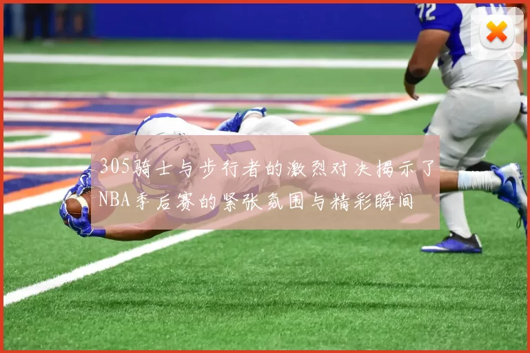 305骑士与步行者的激烈对决揭示了NBA季后赛的紧张氛围与精彩瞬间