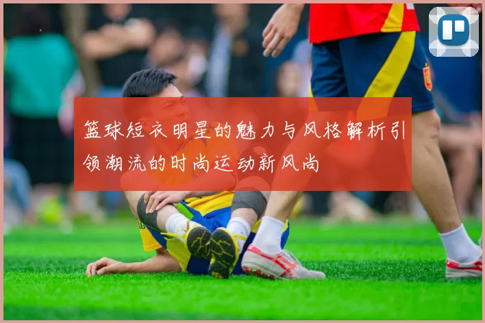 篮球短衣明星的魅力与风格解析引领潮流的时尚运动新风尚