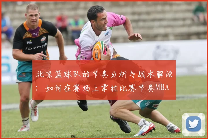 北京篮球队的节奏分析与战术解读：如何在赛场上掌控比赛节奏MBA