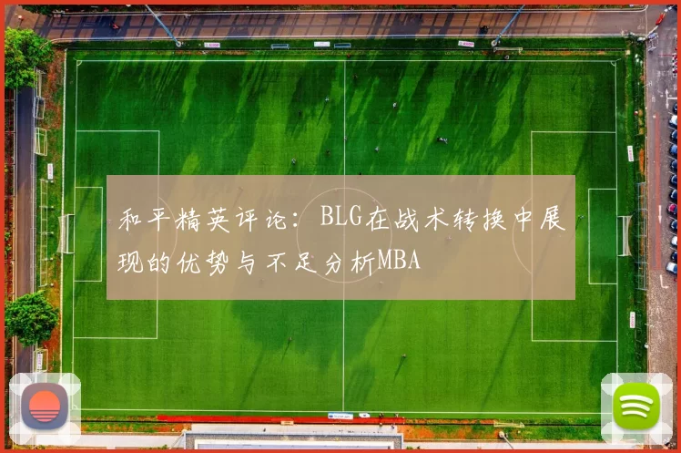 和平精英评论：BLG在战术转换中展现的优势与不足分析MBA