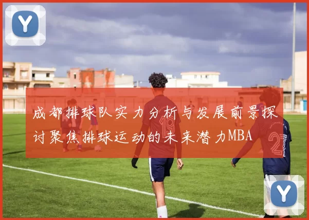 成都排球队实力分析与发展前景探讨聚焦排球运动的未来潜力MBA