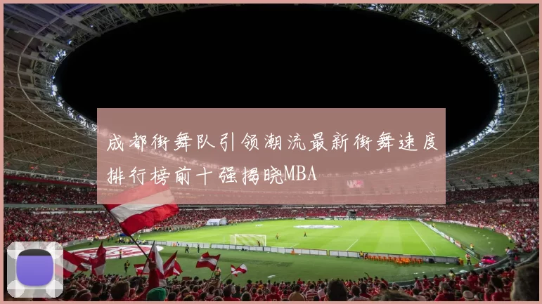 成都街舞队引领潮流最新街舞速度排行榜前十强揭晓MBA