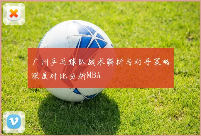 广州乒乓球队战术解析与对手策略深度对比分析MBA