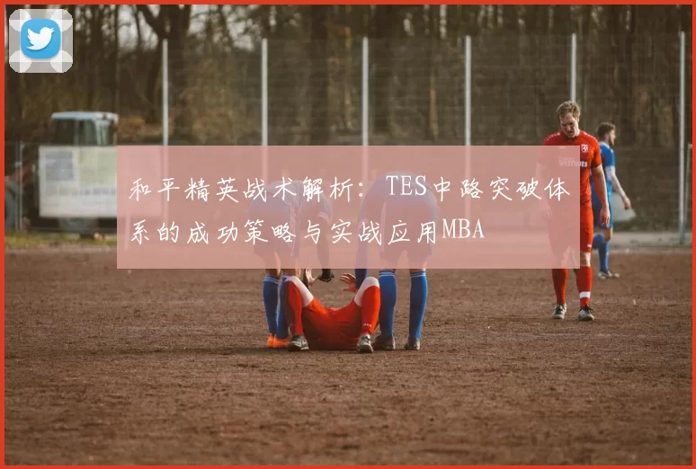 和平精英战术解析：TES中路突破体系的成功策略与实战应用MBA