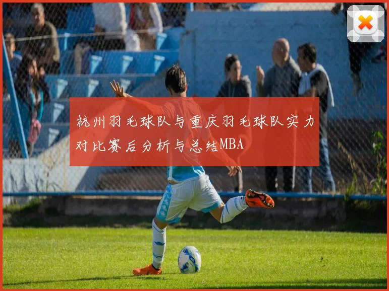 杭州羽毛球队与重庆羽毛球队实力对比赛后分析与总结MBA