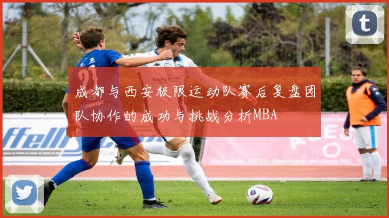 成都与西安极限运动队赛后复盘团队协作的成功与挑战分析MBA