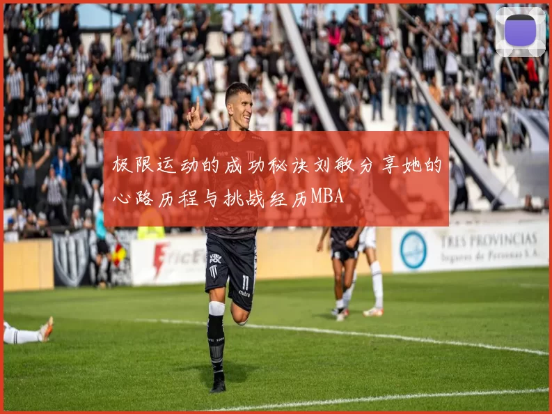 极限运动的成功秘诀刘敏分享她的心路历程与挑战经历MBA