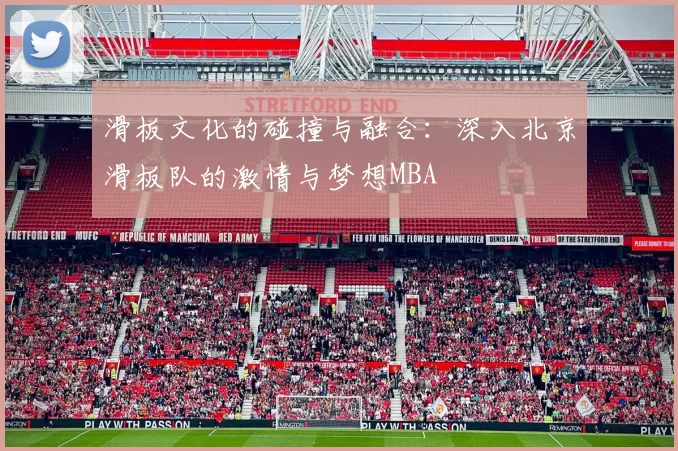 滑板文化的碰撞与融合：深入北京滑板队的激情与梦想MBA