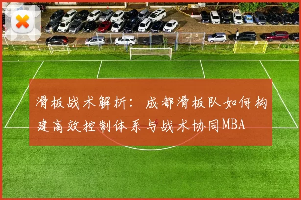 滑板战术解析：成都滑板队如何构建高效控制体系与战术协同MBA